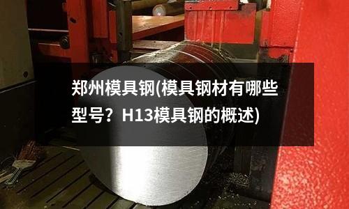 鄭州模具鋼(模具鋼材有哪些型號？H13模具鋼的概述)