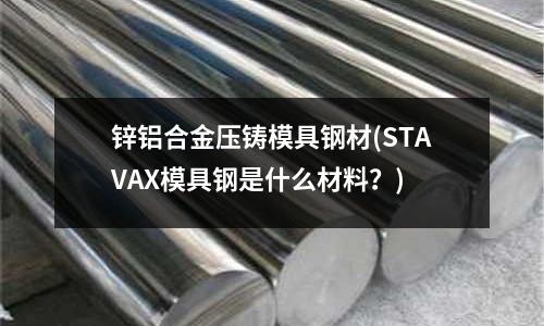 鋅鋁合金壓鑄模具鋼材(STAVAX模具鋼是什么材料？)