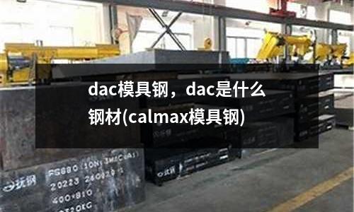 dac模具鋼，dac是什么鋼材(calmax模具鋼)