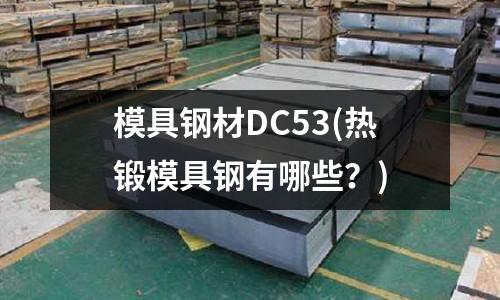 模具鋼材DC53(熱鍛模具鋼有哪些？)