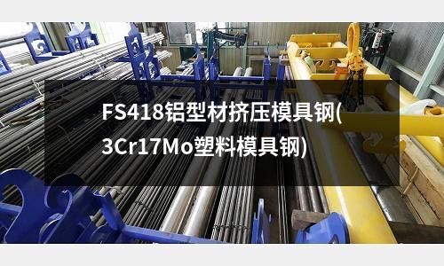 FS418鋁型材擠壓模具鋼(3Cr17Mo塑料模具鋼)