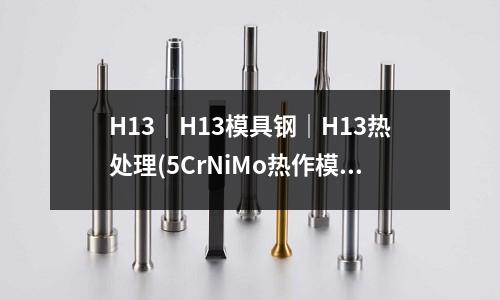 H13｜H13模具鋼｜H13熱處理(5CrNiMo熱作模具鋼)