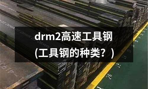 drm2高速工具鋼(工具鋼的種類？)