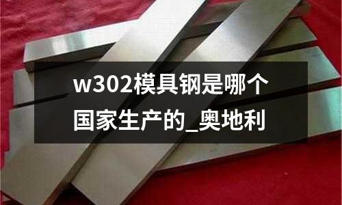 w302模具鋼是哪個(gè)國(guó)家生產(chǎn)的_奧地利