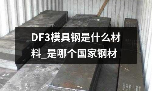 DF3模具鋼是什么材料_是哪個(gè)國(guó)家鋼材