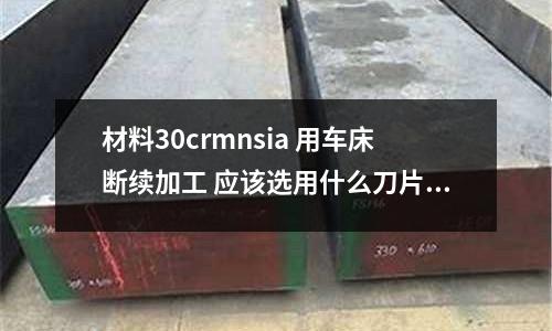 材料30crmnsia 用車床斷續(xù)加工 應(yīng)該選用什么刀片_鋼單價(jià)