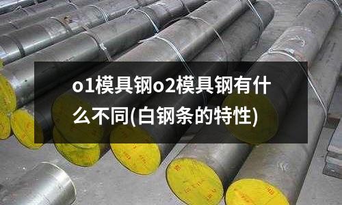 o1模具鋼o2模具鋼有什么不同(白鋼條的特性)