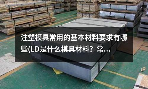 注塑模具常用的基本材料要求有哪些(LD是什么模具材料？常用的模具材料又是什么？)