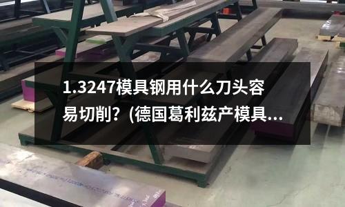 1.3247模具鋼用什么刀頭容易切削？(德國葛利茲產(chǎn)模具鋼2738#對應(yīng)美國什么鋼材？)