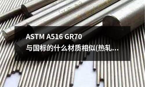 ASTM A516 GR70 與國標的什么材質(zhì)相似(熱軋板與冷軋板有什么區(qū)別？)