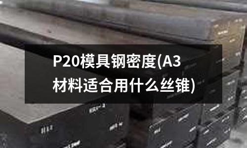 P20模具鋼密度(A3材料適合用什么絲錐)