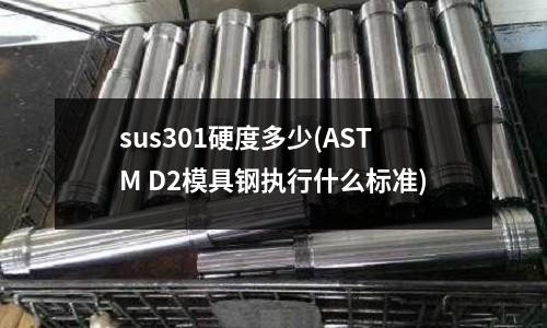 sus301硬度多少(ASTM D2模具鋼執(zhí)行什么標(biāo)準(zhǔn))