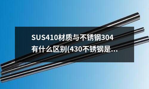 SUS410材質(zhì)與不銹鋼304有什么區(qū)別(430不銹鋼是食品級別嗎)