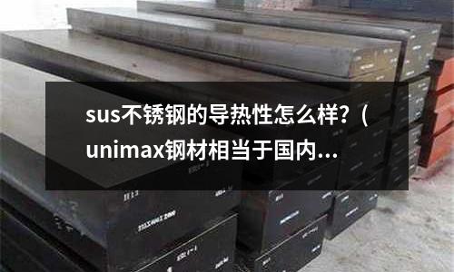 sus不銹鋼的導(dǎo)熱性怎么樣？(unimax鋼材相當(dāng)于國內(nèi)什么材料)