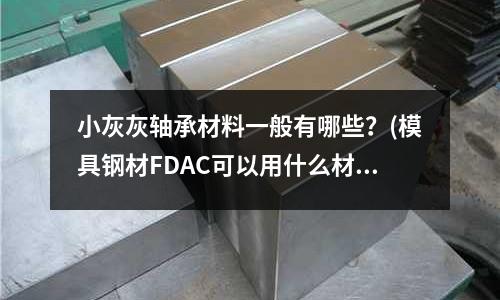 小灰灰軸承材料一般有哪些？(模具鋼材FDAC可以用什么材料代替)