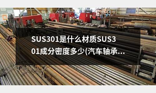 SUS301是什么材質(zhì)SUS301成分密度多少(汽車軸承的材質(zhì)是什么？)