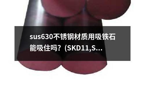 sus630不銹鋼材質(zhì)用吸鐵石能吸住嗎？(SKD11,SKD61和SKH-9鋼材有什么區(qū)別？)