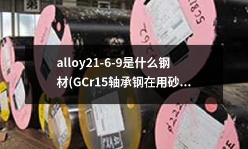 alloy21-6-9是什么鋼材(GCr15軸承鋼在用砂紙磨完之后上面有水)