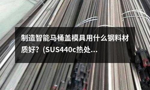 制造智能馬桶蓋模具用什么鋼料材質(zhì)好？(SUS440c熱處理后熱膨脹系數(shù)和線膨脹系數(shù)分別是多少)