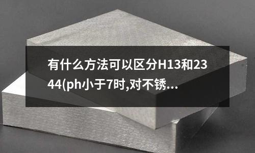 有什么方法可以區(qū)分H13和2344(ph小于7時,對不銹鋼表面有什么影響)