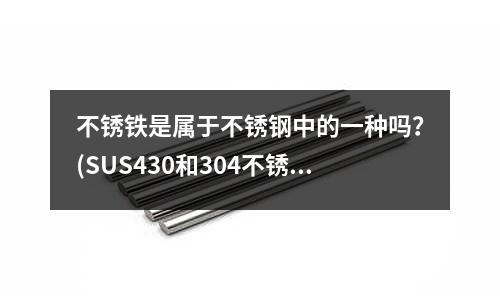 不銹鐵是屬于不銹鋼中的一種嗎？(SUS430和304不銹鋼 這兩種規(guī)格有什么區(qū)別)