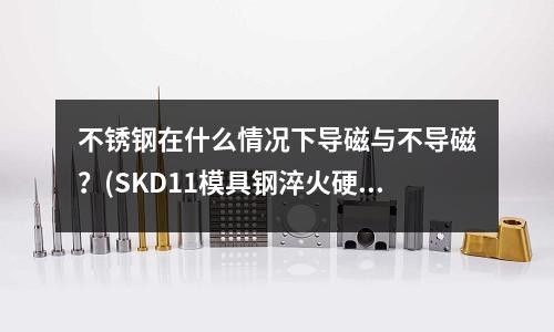 不銹鋼在什么情況下導(dǎo)磁與不導(dǎo)磁？(SKD11模具鋼淬火硬度是多少)