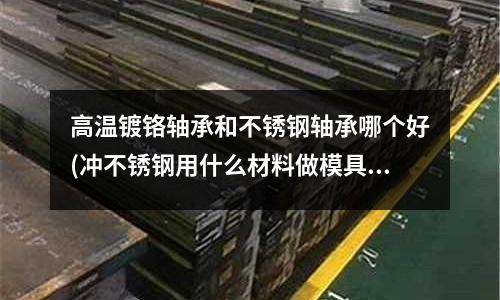 高溫鍍鉻軸承和不銹鋼軸承哪個好(沖不銹鋼用什么材料做模具鋼)