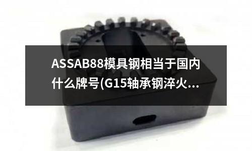 ASSAB88模具鋼相當(dāng)于國(guó)內(nèi)什么牌號(hào)(G15軸承鋼淬火加熱溫度多少)