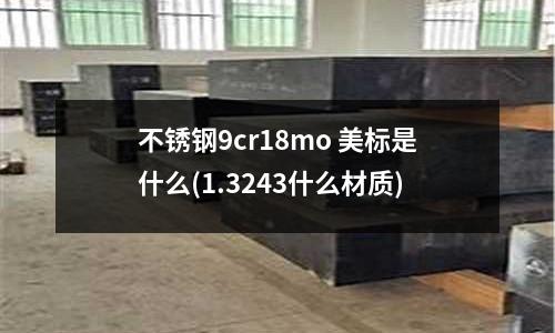 不銹鋼9cr18mo 美標(biāo)是什么(1.3243什么材質(zhì))