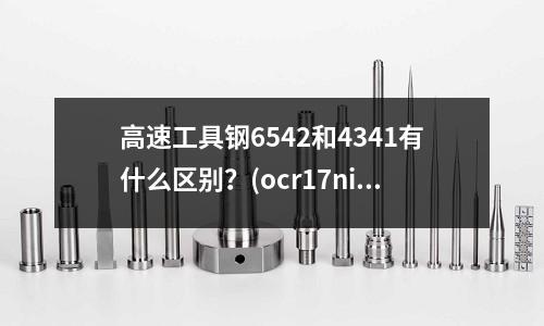 高速工具鋼6542和4341有什么區(qū)別？(ocr17ni7al是什么不銹鋼)