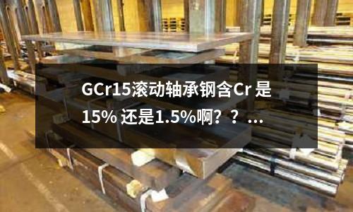 GCr15滾動軸承鋼含Cr 是15% 還是1.5%啊？？(塑料模具鋼718HH和618HH的區(qū)別？)