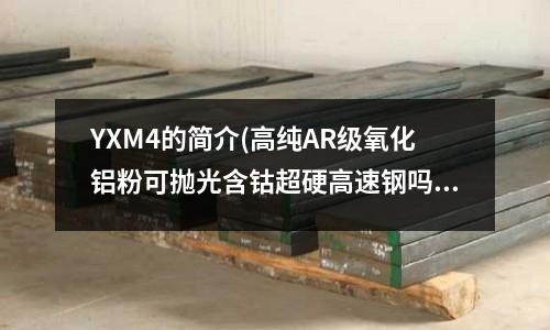 YXM4的簡介(高純AR級氧化鋁粉可拋光含鈷超硬高速鋼嗎？)