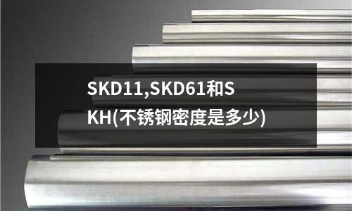 SKD11,SKD61和SKH(不銹鋼密度是多少)