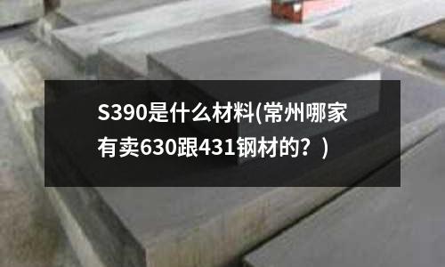 S390是什么材料(常州哪家有賣(mài)630跟431鋼材的？)