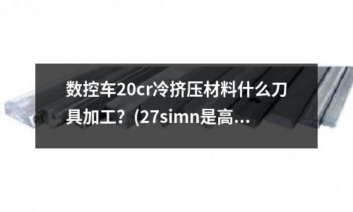 數(shù)控車20cr冷擠壓材料什么刀具加工？(27simn是高合金鋼還是低合金鋼)