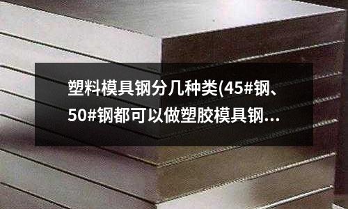 塑料模具鋼分幾種類(45#鋼、50#鋼都可以做塑膠模具鋼用嗎？)