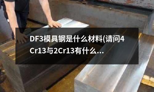 DF3模具鋼是什么材料(請問4Cr13與2Cr13有什么區(qū)別？)