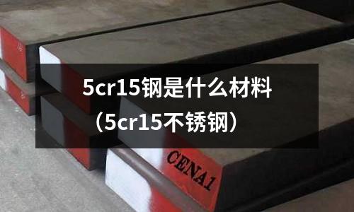 5cr15鋼是什么材料（5cr15不銹鋼）