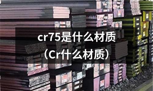 cr75是什么材質(zhì)（Cr什么材質(zhì)）