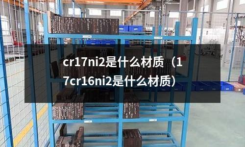 cr17ni2是什么材質(zhì)（17cr16ni2是什么材質(zhì)）