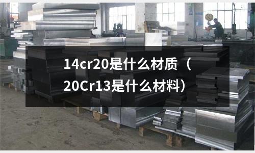 14cr20是什么材質(zhì)（20Cr13是什么材料）