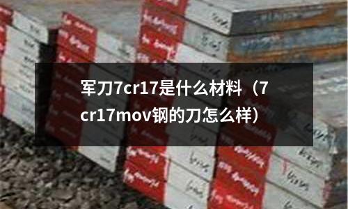 軍刀7cr17是什么材料（7cr17mov鋼的刀怎么樣）