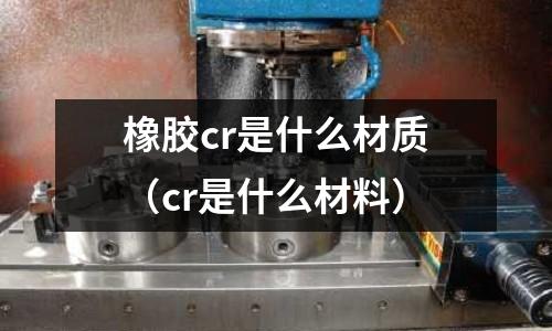 橡膠cr是什么材質(zhì)（cr是什么材料）