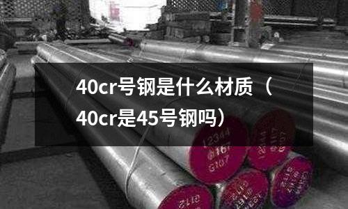 40cr號鋼是什么材質（40cr是45號鋼嗎）