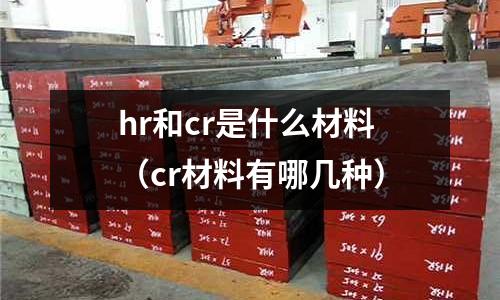 hr和cr是什么材料（cr材料有哪幾種）