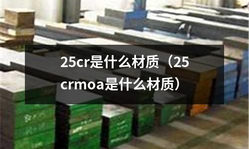 25cr是什么材質(zhì)（25crmoa是什么材質(zhì)）