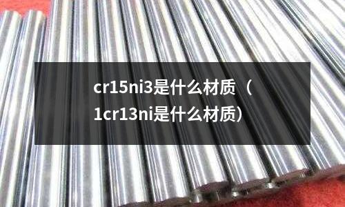 cr15ni3是什么材質(zhì)（1cr13ni是什么材質(zhì)）