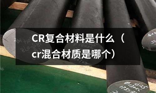 CR復(fù)合材料是什么（cr混合材質(zhì)是哪個）