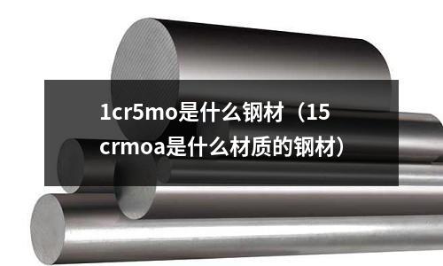 1cr5mo是什么鋼材（15crmoa是什么材質(zhì)的鋼材）