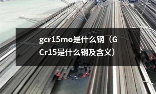 gcr15mo是什么鋼（GCr15是什么鋼及含義）